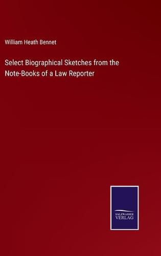 Select Biographical Sketches from the Note-Books of a Law Reporter