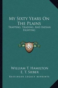 Cover image for My Sixty Years on the Plains: Trapping, Trading, and Indian Fighting