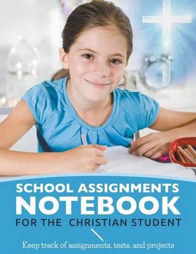 School Assignments Notebook for the Christian Student: Keep track of assignments, tests, and projects