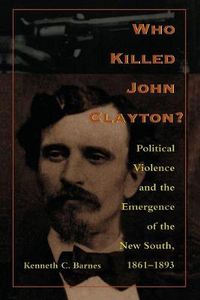 Cover image for Who Killed John Clayton?: Political Violence and the Emergence of the New South, 1861-1893