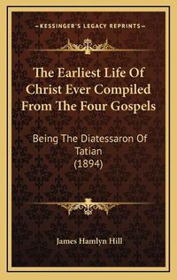 Cover image for The Earliest Life of Christ Ever Compiled from the Four Gospels: Being the Diatessaron of Tatian (1894)