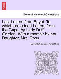 Cover image for Last Letters from Egypt: To Which Are Added Letters from the Cape, by Lady Duff Gordon. with a Memoir by Her Daughter, Mrs. Ross.