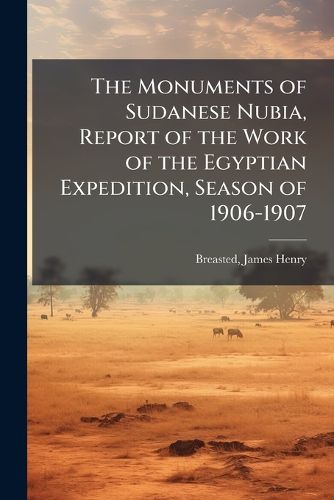 Cover image for The Monuments of Sudanese Nubia, Report of the Work of the Egyptian Expedition, Season of 1906-1907