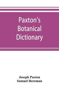 Cover image for Paxton's Botanical dictionary; comprising the names, history, and culture of all plants known in Britain; with a full explanation of technical terms