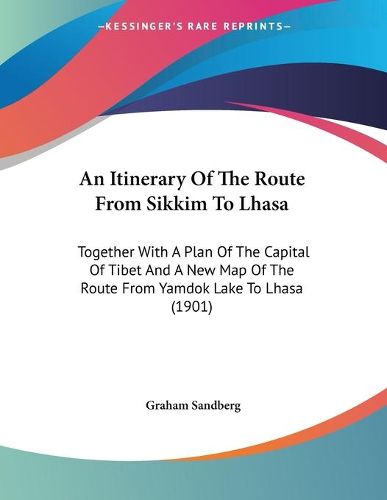 Cover image for An Itinerary of the Route from Sikkim to Lhasa: Together with a Plan of the Capital of Tibet and a New Map of the Route from Yamdok Lake to Lhasa (1901)