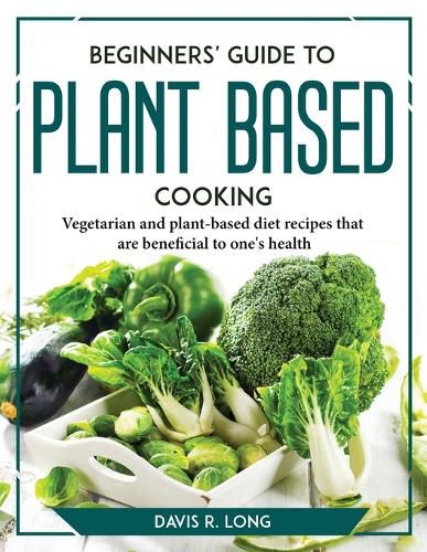 Cover image for Beginners' Guide to Plant-Based Cooking: Vegetarian and plant-based diet recipes that are beneficial to one's health