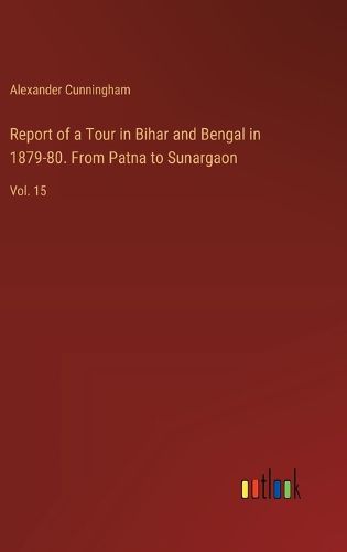 Report of a Tour in Bihar and Bengal in 1879-80. From Patna to Sunargaon