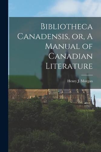 Bibliotheca Canadensis, or, A Manual of Canadian Literature [microform]