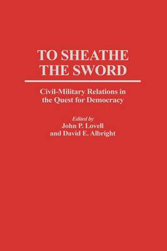 To Sheathe the Sword: Civil-Military Relations in the Quest for Democracy