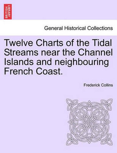 Cover image for Twelve Charts of the Tidal Streams Near the Channel Islands and Neighbouring French Coast.