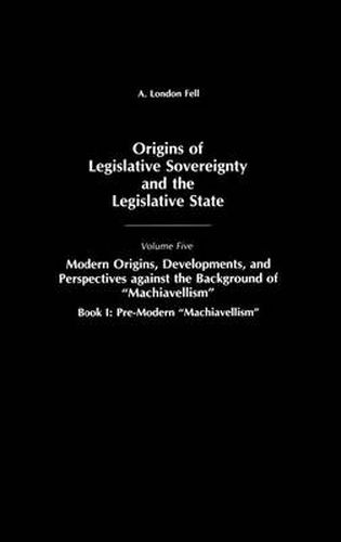 Origins of Legislative Sovereignty and the Legislative State: Volume Five, Modern Origins, Developments, and Perspectives against the Background of Machiavellism, Book I: Pre-Modern Machiavellism