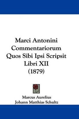 Marci Antonini Commentariorum Quos Sibi Ipsi Scripsit Libri XII (1879)