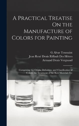 Cover image for A Practical Treatise On the Manufacture of Colors for Painting