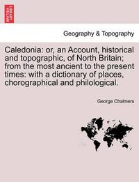 Cover image for Caledonia: Or, an Account, Historical and Topographic, of North Britain; From the Most Ancient to the Present Times: With a Dictionary of Places, Chorographical and Philological.