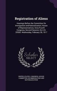 Cover image for Registration of Aliens: Hearings Before the Committee on Immigration and Naturalization, House of Representatives, Sixty-Fourth Congress, Second Session, on H.R. 20936. Wednesday, February 28, 1917