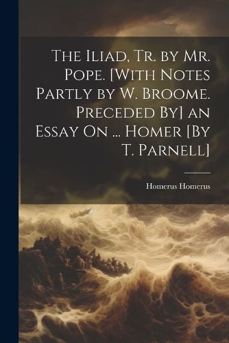 Cover image for The Iliad, Tr. by Mr. Pope. [With Notes Partly by W. Broome. Preceded By] an Essay On ... Homer [By T. Parnell]