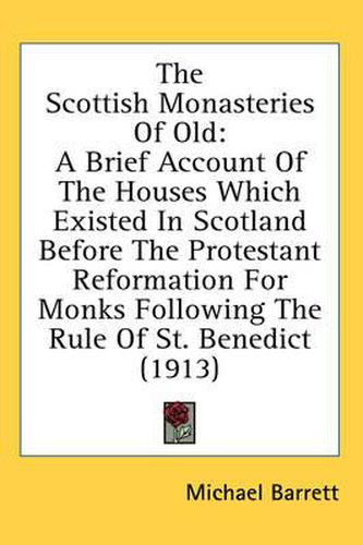 Cover image for The Scottish Monasteries of Old: A Brief Account of the Houses Which Existed in Scotland Before the Protestant Reformation for Monks Following the Rule of St. Benedict (1913)