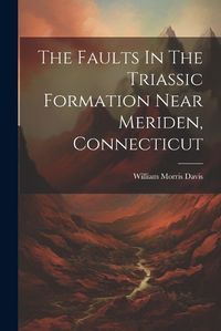 Cover image for The Faults In The Triassic Formation Near Meriden, Connecticut