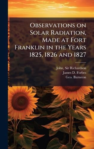 Cover image for Observations on Solar Radiation, Made at Fort Franklin in the Years 1825, 1826 and 1827