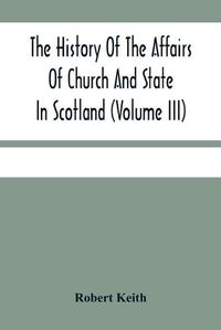 Cover image for The History Of The Affairs Of Church And State In Scotland: From The Beginning Of The Reformation To The Year 1568 (Volume Iii)