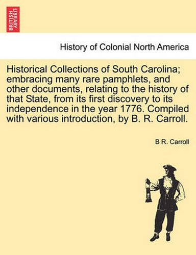 Cover image for Historical Collections of South Carolina; embracing many rare pamphlets, and other documents, relating to the history of that State, from its first discovery to its independence in the year 1776 by B. R. Carroll. Vol. I.