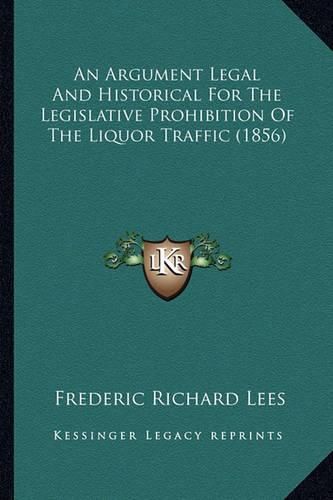 An Argument Legal and Historical for the Legislative Prohibition of the Liquor Traffic (1856)