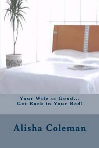 Cover image for Your Wife is Good...Get back in Your Bed!: Alisha finally gets it but does she do the right thing