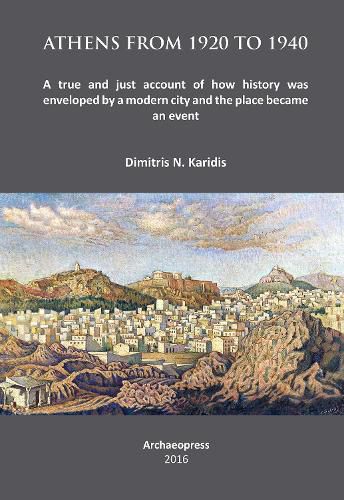 Cover image for Athens from 1920 to 1940: A true and just account of how History was enveloped by a modern City and the Place became an Event