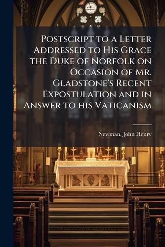 Cover image for Postscript to a Letter Addressed to His Grace the Duke of Norfolk on Occasion of Mr. Gladstone's Recent Expostulation and in Answer to his Vaticanism