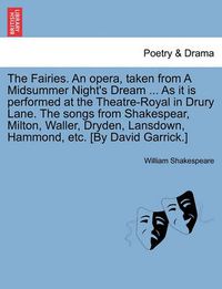 Cover image for The Fairies. an Opera, Taken from a Midsummer Night's Dream ... as It Is Performed at the Theatre-Royal in Drury Lane. the Songs from Shakespear, Milton, Waller, Dryden, Lansdown, Hammond, Etc. [by David Garrick.]