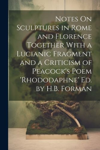 Cover image for Notes On Sculptures in Rome and Florence Together With a Lucianic Fragment and a Criticism of Peacock's Poem 'rhododaphne' Ed. by H.B. Forman