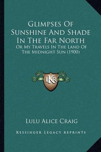 Cover image for Glimpses of Sunshine and Shade in the Far North: Or My Travels in the Land of the Midnight Sun (1900)