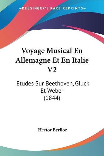 Cover image for Voyage Musical En Allemagne Et En Italie V2: Etudes Sur Beethoven, Gluck Et Weber (1844)