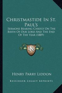 Cover image for Christmastide in St. Paul's: Sermons Bearing Chiefly on the Birth of Our Lord and the End of the Year (1889)