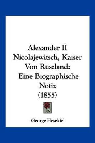 Alexander II Nicolajewitsch, Kaiser Von Ruszland: Eine Biographische Notiz (1855)