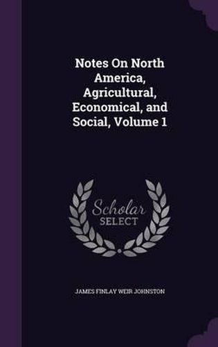 Notes on North America, Agricultural, Economical, and Social, Volume 1