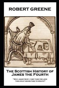 Cover image for Robert Greene - The Scottish History of James the Fourth: Why, angry Scot, I visit thee for love; then what moves thee to wrath?