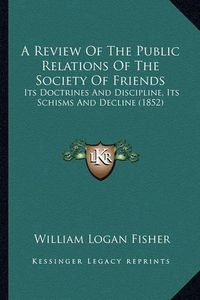 Cover image for A Review of the Public Relations of the Society of Friends: Its Doctrines and Discipline, Its Schisms and Decline (1852)