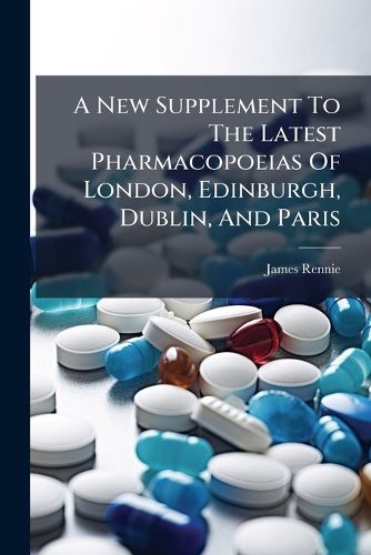 Cover image for A New Supplement To The Latest Pharmacopoeias Of London, Edinburgh, Dublin, And Paris