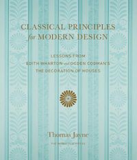 Cover image for Classical Principles for Modern Design: Lessons from Edith Wharton and Ogden Codman's The Decoration of Houses