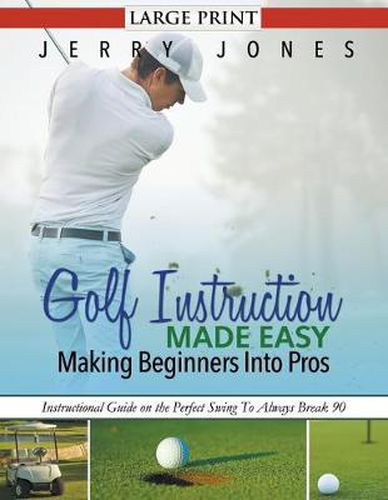 Cover image for Golf Instruction Made Easy: Making Beginners Into Pros (LARGE PRINT): Instructional Guide on the Perfect Swing To Always Break 90