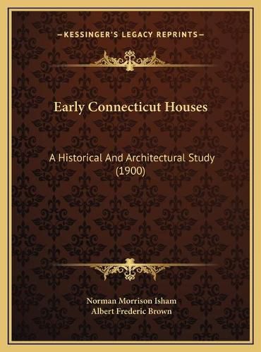 Early Connecticut Houses Early Connecticut Houses: A Historical and Architectural Study (1900) a Historical and Architectural Study (1900)