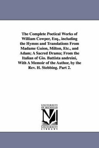 The Complete Poetical Works of William Cowper, Esq., including the Hymns and Translations From Madame Guion, Milton, Etc., and Adam; A Sacred Drama; From the Italian of Gio. Battista andreini, With A Memoir of the Author, by the Rev. H. Stebbing. Part 2.