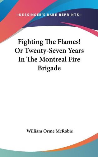 Fighting the Flames! or Twenty-Seven Years in the Montreal Fire Brigade