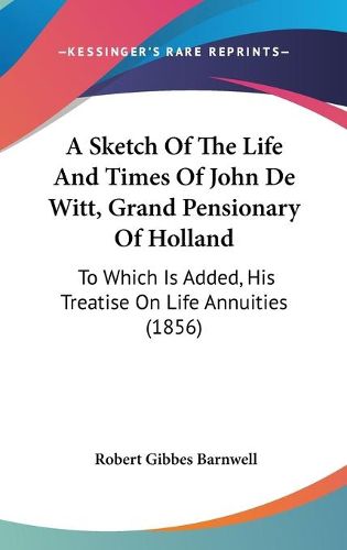 Cover image for A Sketch Of The Life And Times Of John De Witt, Grand Pensionary Of Holland: To Which Is Added, His Treatise On Life Annuities (1856)