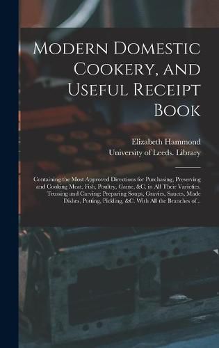 Cover image for Modern Domestic Cookery, and Useful Receipt Book: Containing the Most Approved Directions for Purchasing, Preserving and Cooking Meat, Fish, Poultry, Game, &c. in All Their Varieties. Trussing and Carving: Preparing Soups, Gravies, Sauces, Made...