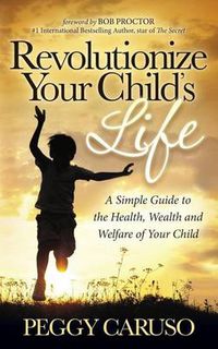 Cover image for Revolutionize Your Child's Life: A Simple Guide to the Health, Wealth and Welfare of Your Child