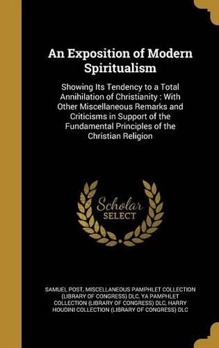Cover image for An Exposition of Modern Spiritualism: Showing Its Tendency to a Total Annihilation of Christianity: With Other Miscellaneous Remarks and Criticisms in Support of the Fundamental Principles of the Christian Religion