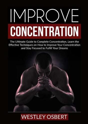 Cover image for Improve Concentration: The Ultimate Guide to Complete Concentration, Learn the Effective Techniques on How to Improve Your Concentration and Stay Focused to Fulfill Your Dreams