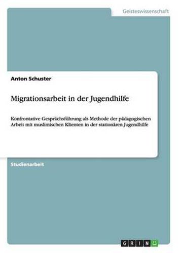 Cover image for Migrationsarbeit in der Jugendhilfe: Konfrontative Gesprachsfuhrung als Methode der padagogischen Arbeit mit muslimischen Klienten in der stationaren Jugendhilfe